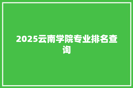 2025云南学院专业排名查询
