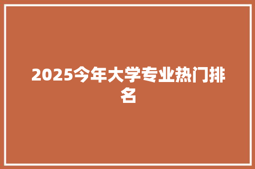 2025今年大学专业热门排名