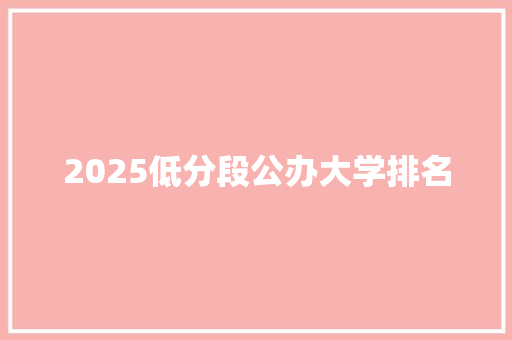 2025低分段公办大学排名 工作报告