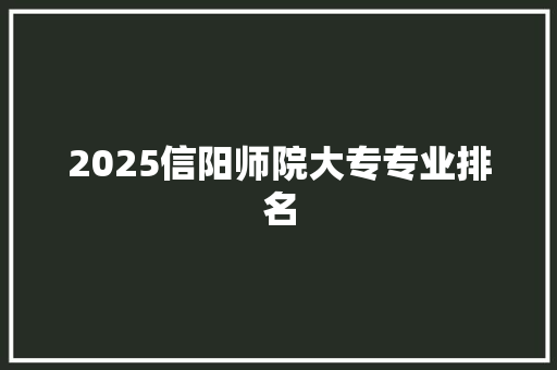 2025信阳师院大专专业排名