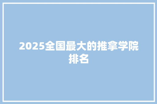 2025全国最大的推拿学院排名 工作报告
