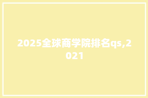 2025全球商学院排名qs,2021