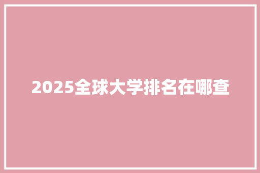 2025全球大学排名在哪查 特写稿