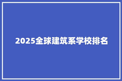 2025全球建筑系学校排名 工作总结 2025全球建筑系学校排名 工作总结