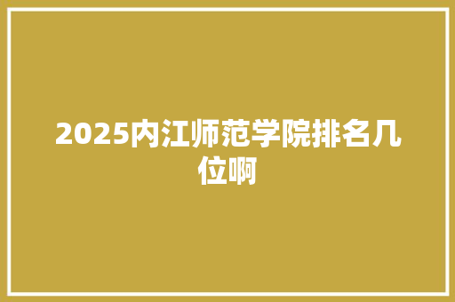 2025内江师范学院排名几位啊