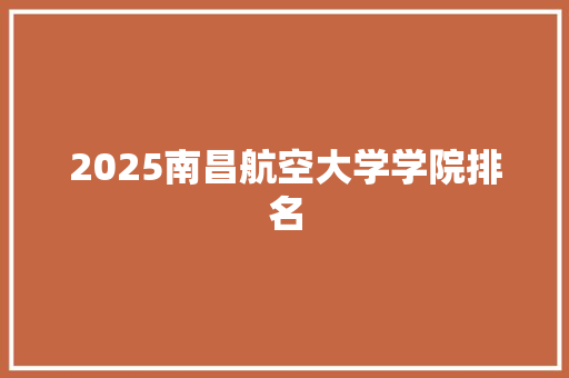 2025南昌航空大学学院排名