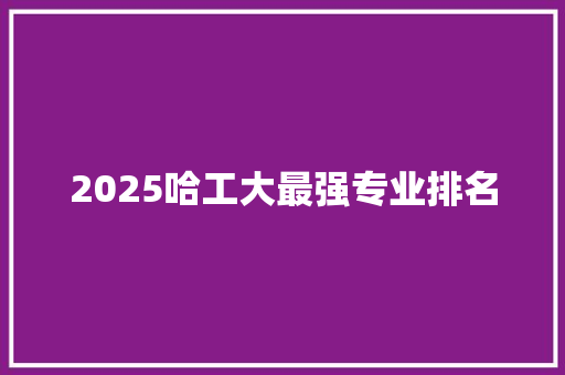 2025哈工大最强专业排名 工作类
