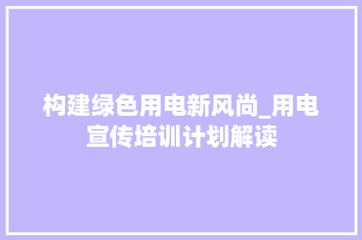 构建绿色用电新风尚_用电宣传培训计划解读