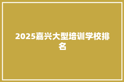 2025嘉兴大型培训学校排名