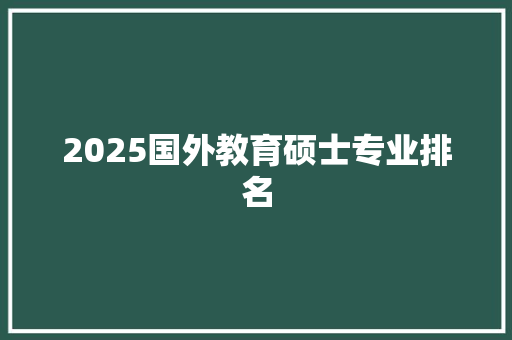 2025国外教育硕士专业排名 生活类