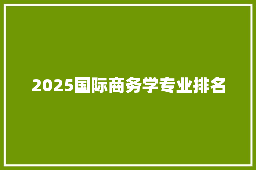 2025国际商务学专业排名 生活感悟