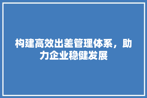 构建高效出差管理体系，助力企业稳健发展