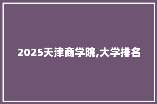 2025天津商学院,大学排名