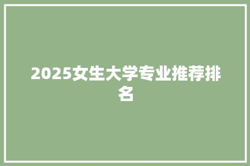2025女生大学专业推荐排名 工作报告