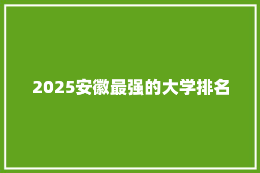 2025安徽最强的大学排名 生活类
