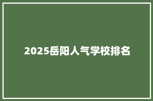 2025岳阳人气学校排名