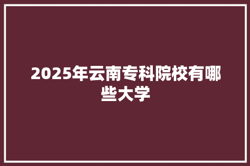 2025年云南专科院校有哪些大学