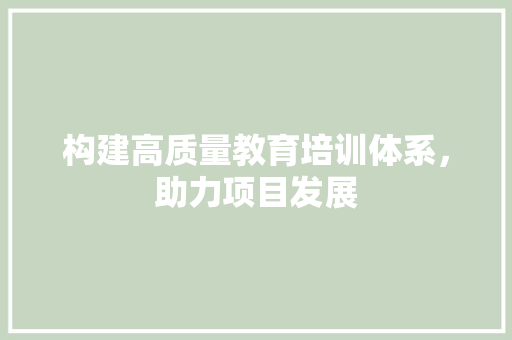 构建高质量教育培训体系，助力项目发展