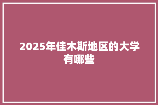 2025年佳木斯地区的大学有哪些 工作总结