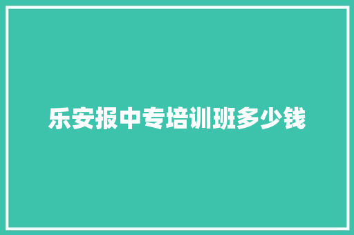 乐安报中专培训班多少钱 生活感悟