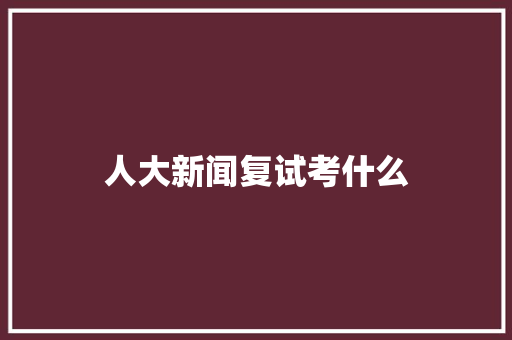 人大新闻复试考什么 生活随笔