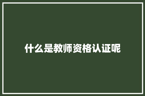 什么是教师资格认证呢 生活感悟