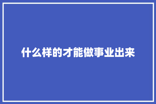 什么样的才能做事业出来