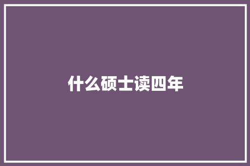 什么硕士读四年 生活感悟