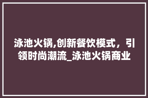 泳池火锅,创新餐饮模式，引领时尚潮流_泳池火锅商业计划详细解读