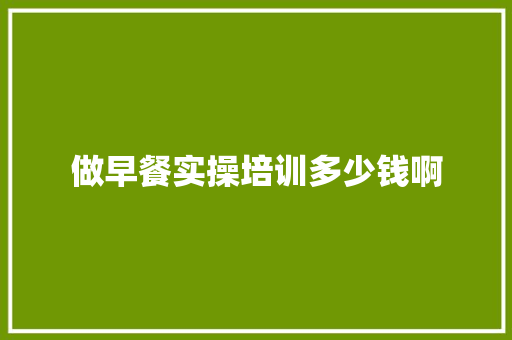 做早餐实操培训多少钱啊