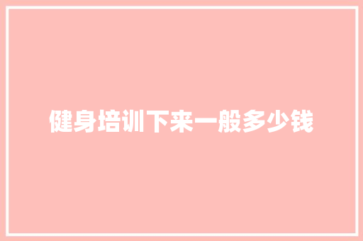 健身培训下来一般多少钱 工作类