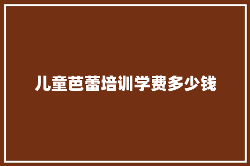 儿童芭蕾培训学费多少钱 采访稿