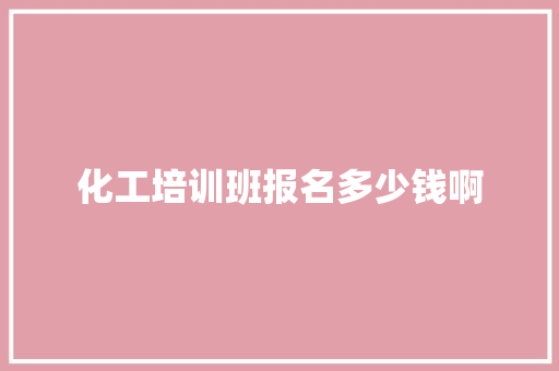 化工培训班报名多少钱啊