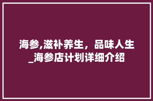 海参,滋补养生，品味人生_海参店计划详细介绍