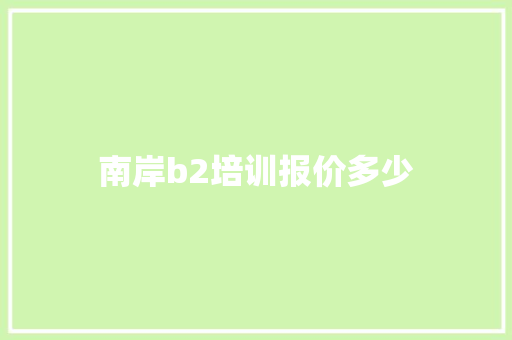 南岸b2培训报价多少 工作类