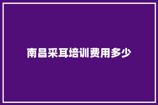 南昌采耳培训费用多少