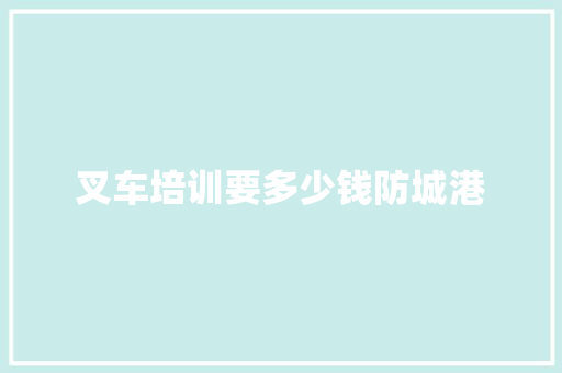 叉车培训要多少钱防城港 生活类