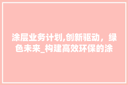 涂层业务计划,创新驱动，绿色未来_构建高效环保的涂层解决方法
