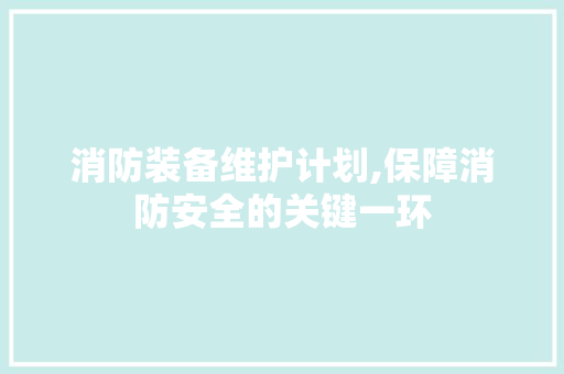 消防装备维护计划,保障消防安全的关键一环