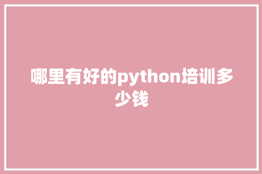 哪里有好的python培训多少钱