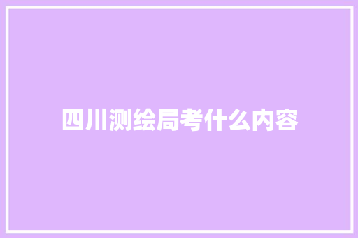 四川测绘局考什么内容 工作类 四川测绘局考什么内容 工作类