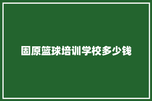 固原篮球培训学校多少钱