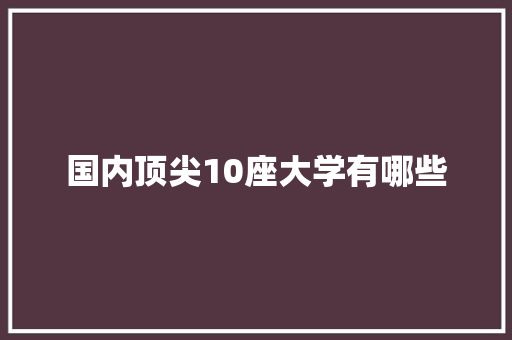 国内顶尖10座大学有哪些 工作类