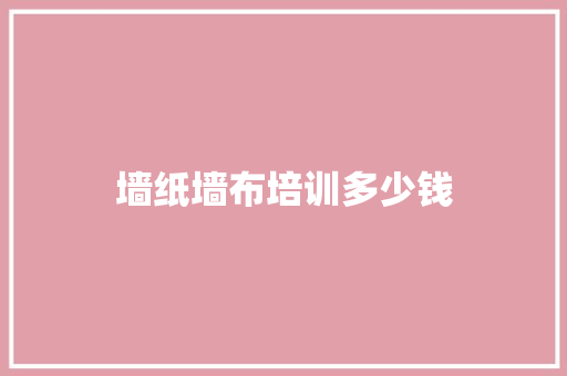 墙纸墙布培训多少钱 工作报告
