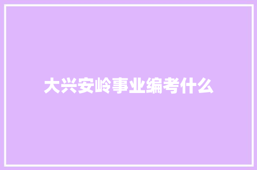 大兴安岭事业编考什么 生活随笔