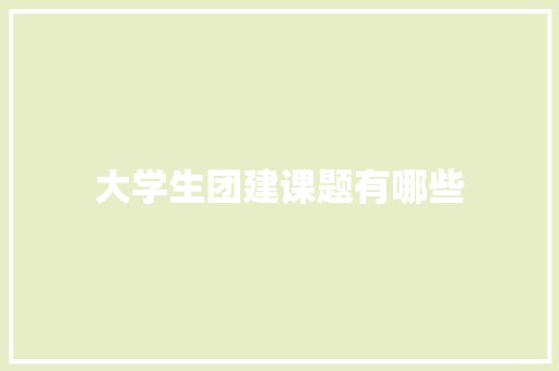 大学生团建课题有哪些