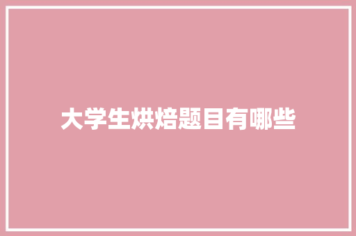 大学生烘焙题目有哪些 商业文稿