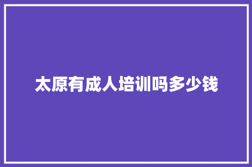 太原有成人培训吗多少钱 采访稿