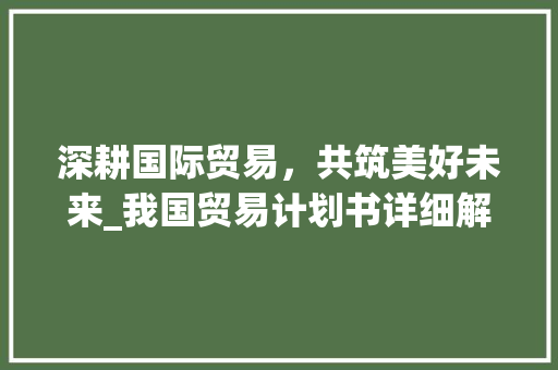 深耕国际贸易，共筑美好未来_我国贸易计划书详细解读