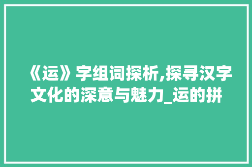 《运》字组词探析,探寻汉字文化的深意与魅力_运的拼音字组词